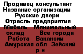 Продавец-консультант › Название организации ­ "Русские двери" › Отрасль предприятия ­ Мебель › Минимальный оклад ­ 1 - Все города Работа » Вакансии   . Амурская обл.,Зейский р-н